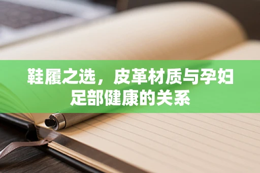 鞋履之选，皮革材质与孕妇足部健康的关系