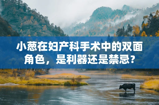 小葱在妇产科手术中的双面角色，是利器还是禁忌？