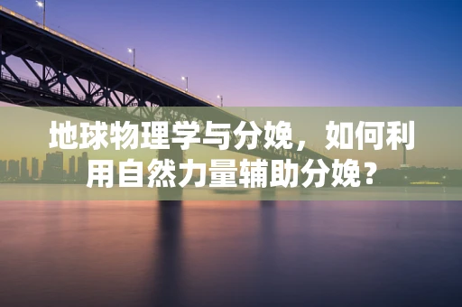 地球物理学与分娩，如何利用自然力量辅助分娩？