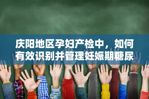 庆阳地区孕妇产检中，如何有效识别并管理妊娠期糖尿病风险？