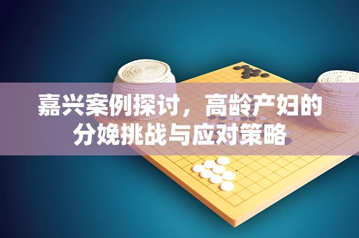 嘉兴案例探讨，高龄产妇的分娩挑战与应对策略