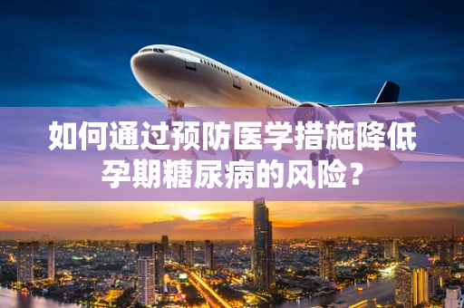 如何通过预防医学措施降低孕期糖尿病的风险？