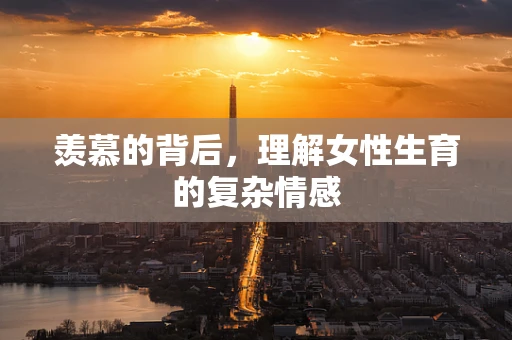 羡慕的背后，理解女性生育的复杂情感