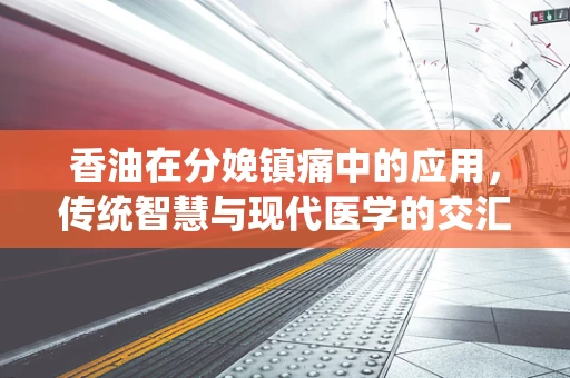 香油在分娩镇痛中的应用，传统智慧与现代医学的交汇