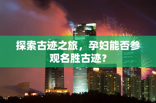 探索古迹之旅，孕妇能否参观名胜古迹？