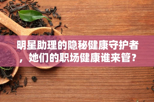 明星助理的隐秘健康守护者，她们的职场健康谁来管？