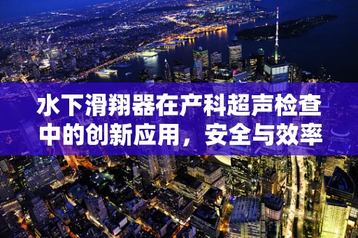 水下滑翔器在产科超声检查中的创新应用，安全与效率的双重考量