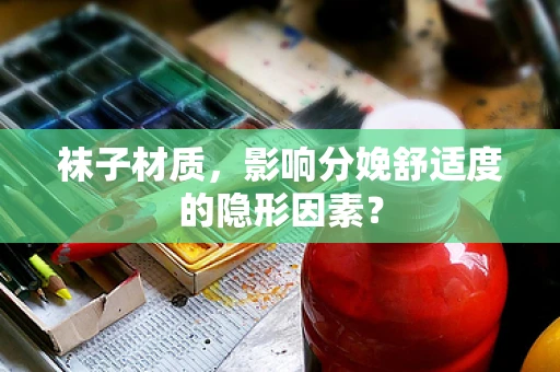 袜子材质，影响分娩舒适度的隐形因素？