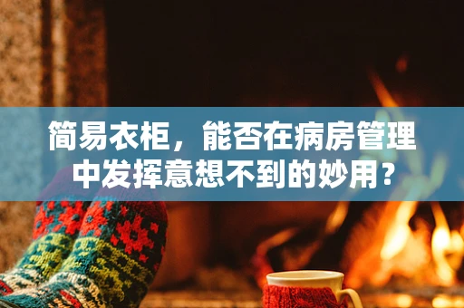 简易衣柜，能否在病房管理中发挥意想不到的妙用？