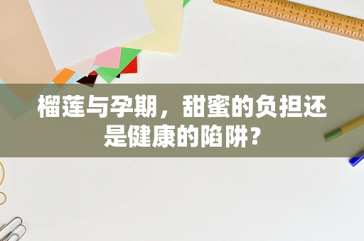 榴莲与孕期，甜蜜的负担还是健康的陷阱？
