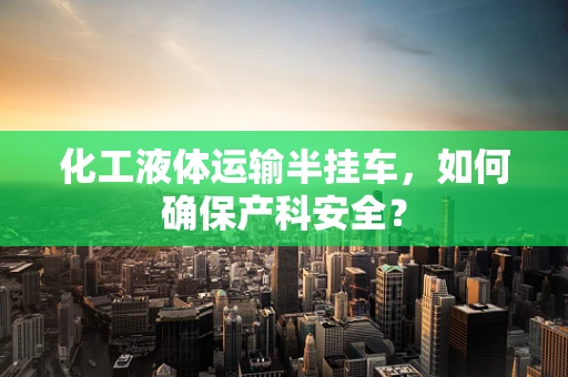 化工液体运输半挂车，如何确保产科安全？