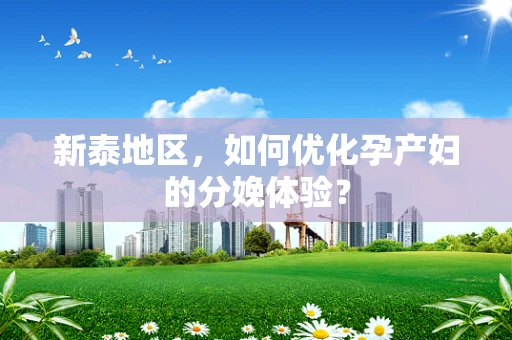 新泰地区，如何优化孕产妇的分娩体验？