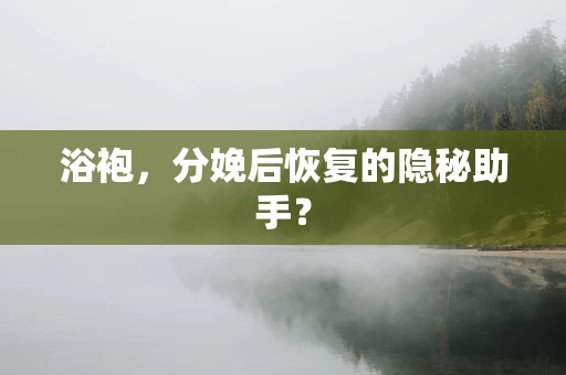 浴袍，分娩后恢复的隐秘助手？