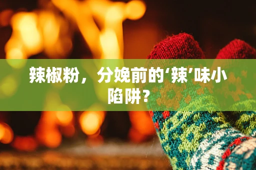 辣椒粉，分娩前的‘辣’味小陷阱？