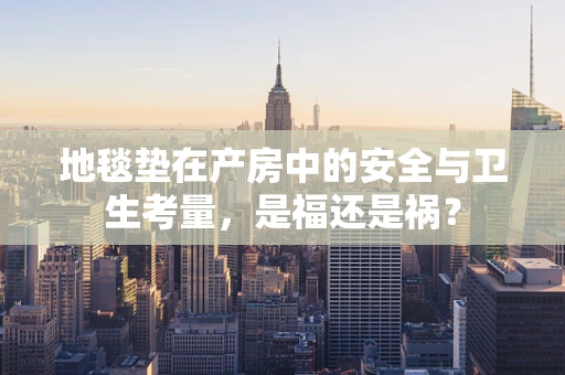 地毯垫在产房中的安全与卫生考量，是福还是祸？