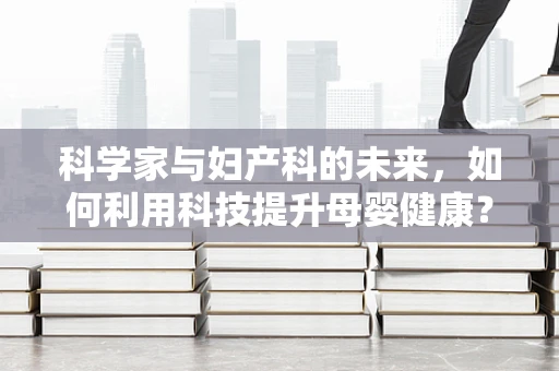 科学家与妇产科的未来，如何利用科技提升母婴健康？