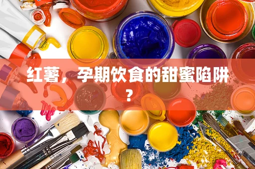 红薯，孕期饮食的甜蜜陷阱？