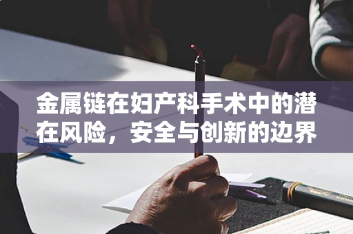 金属链在妇产科手术中的潜在风险，安全与创新的边界