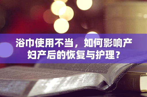 浴巾使用不当，如何影响产妇产后的恢复与护理？