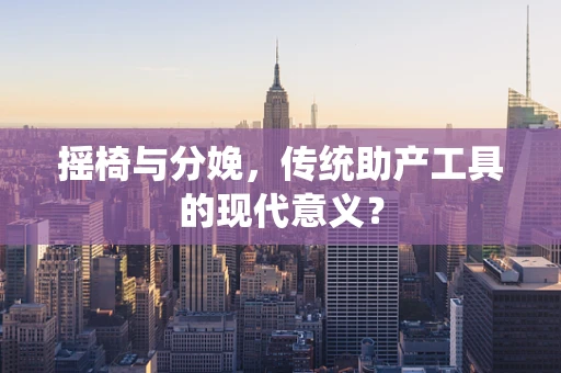摇椅与分娩，传统助产工具的现代意义？