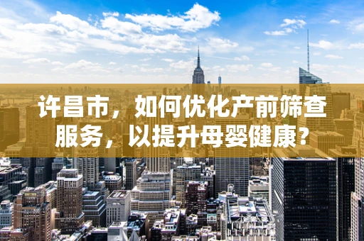 许昌市，如何优化产前筛查服务，以提升母婴健康？