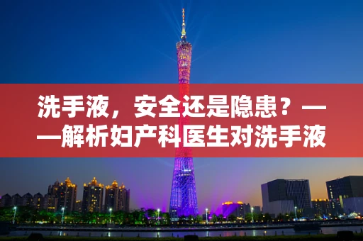 洗手液，安全还是隐患？——解析妇产科医生对洗手液使用的专业见解