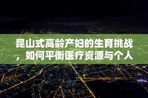 昆山式高龄产妇的生育挑战，如何平衡医疗资源与个人健康？