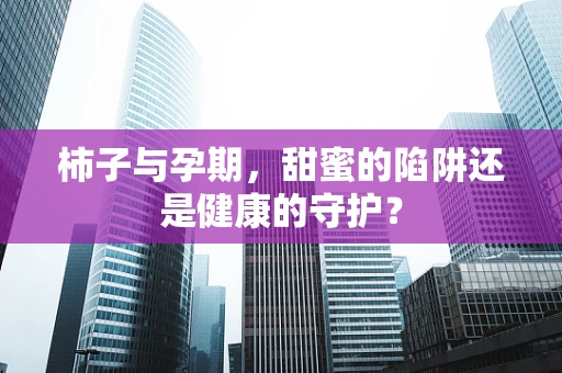 柿子与孕期，甜蜜的陷阱还是健康的守护？