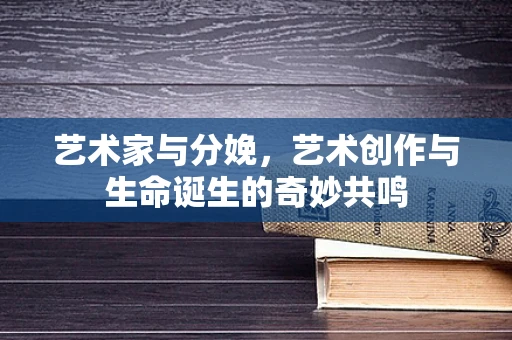 艺术家与分娩，艺术创作与生命诞生的奇妙共鸣