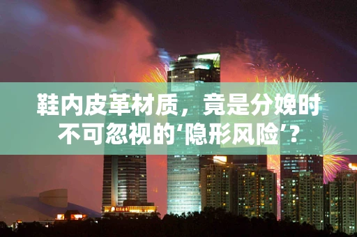鞋内皮革材质，竟是分娩时不可忽视的‘隐形风险’？
