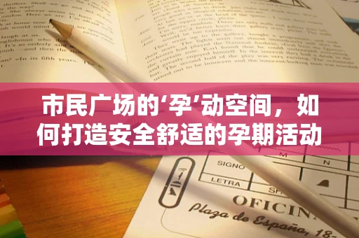 市民广场的‘孕’动空间，如何打造安全舒适的孕期活动环境？