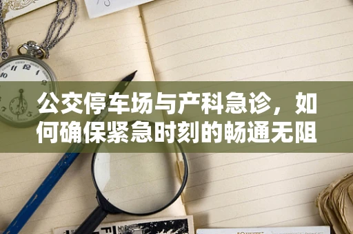 公交停车场与产科急诊，如何确保紧急时刻的畅通无阻？