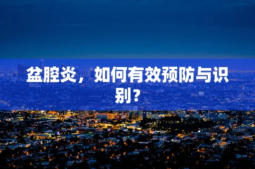 盆腔炎，如何有效预防与识别？