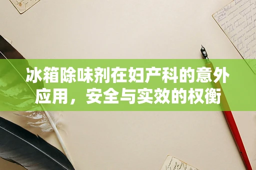冰箱除味剂在妇产科的意外应用，安全与实效的权衡