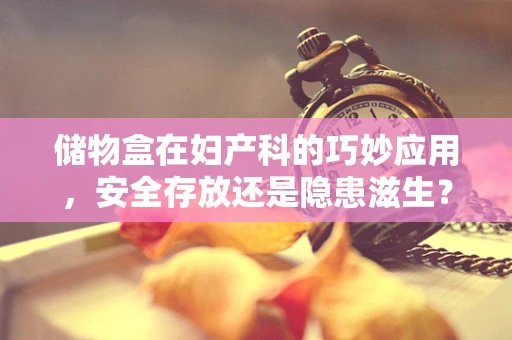 储物盒在妇产科的巧妙应用，安全存放还是隐患滋生？