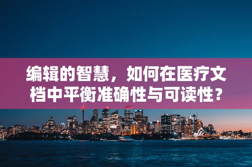 编辑的智慧，如何在医疗文档中平衡准确性与可读性？