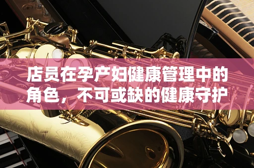 店员在孕产妇健康管理中的角色，不可或缺的健康守护者？
