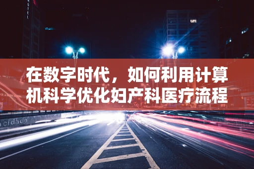 在数字时代，如何利用计算机科学优化妇产科医疗流程？