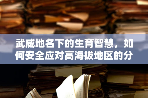 武威地名下的生育智慧，如何安全应对高海拔地区的分娩挑战？
