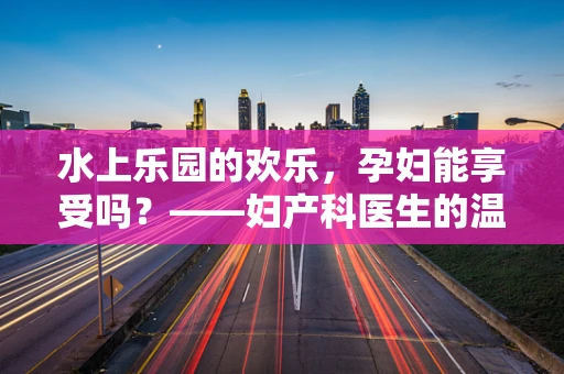 水上乐园的欢乐，孕妇能享受吗？——妇产科医生的温馨提醒