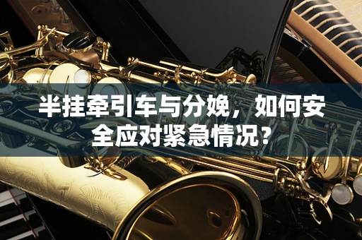 半挂牵引车与分娩，如何安全应对紧急情况？