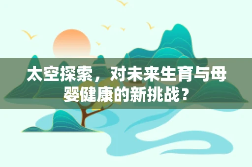 太空探索，对未来生育与母婴健康的新挑战？