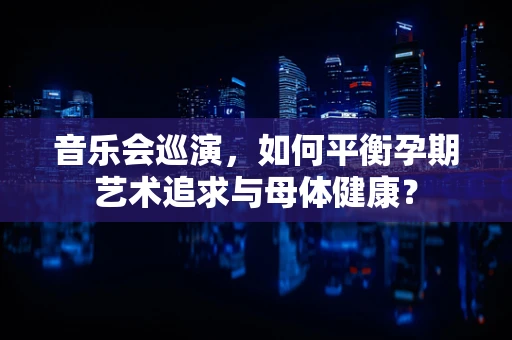 音乐会巡演，如何平衡孕期艺术追求与母体健康？