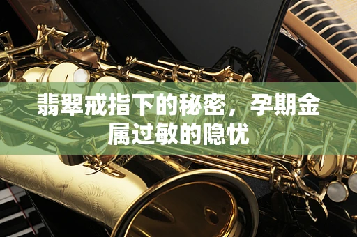 翡翠戒指下的秘密，孕期金属过敏的隐忧