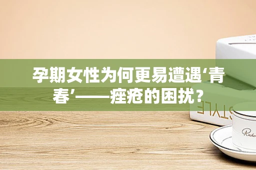 孕期女性为何更易遭遇‘青春’——痤疮的困扰？