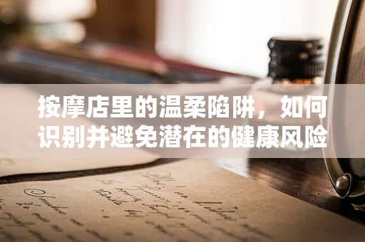 按摩店里的温柔陷阱，如何识别并避免潜在的健康风险？
