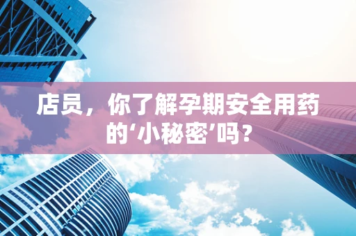 店员，你了解孕期安全用药的‘小秘密’吗？