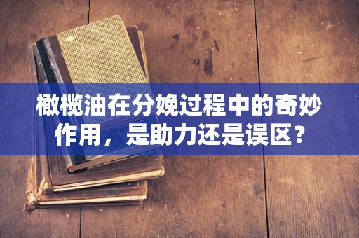 橄榄油在分娩过程中的奇妙作用，是助力还是误区？