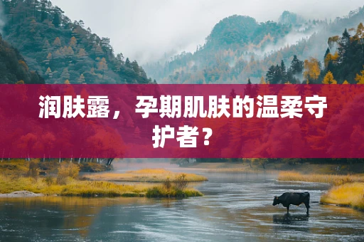 润肤露，孕期肌肤的温柔守护者？