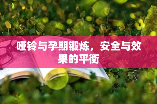 哑铃与孕期锻炼，安全与效果的平衡